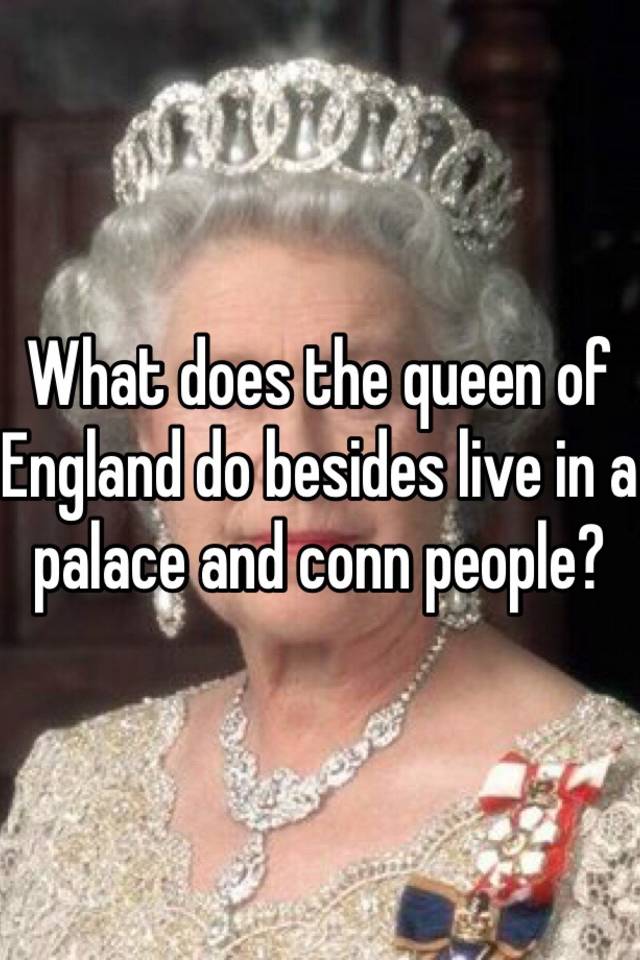 what-does-the-queen-of-england-do-besides-live-in-a-palace-and-conn-people