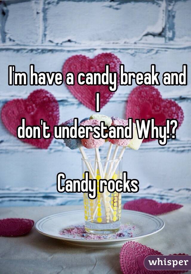 I'm have a candy break and I 
don't understand Why!?

Candy rocks