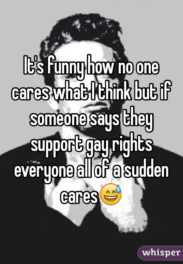 It's funny how no one cares what I think but if someone says they support gay rights everyone all of a sudden cares😅