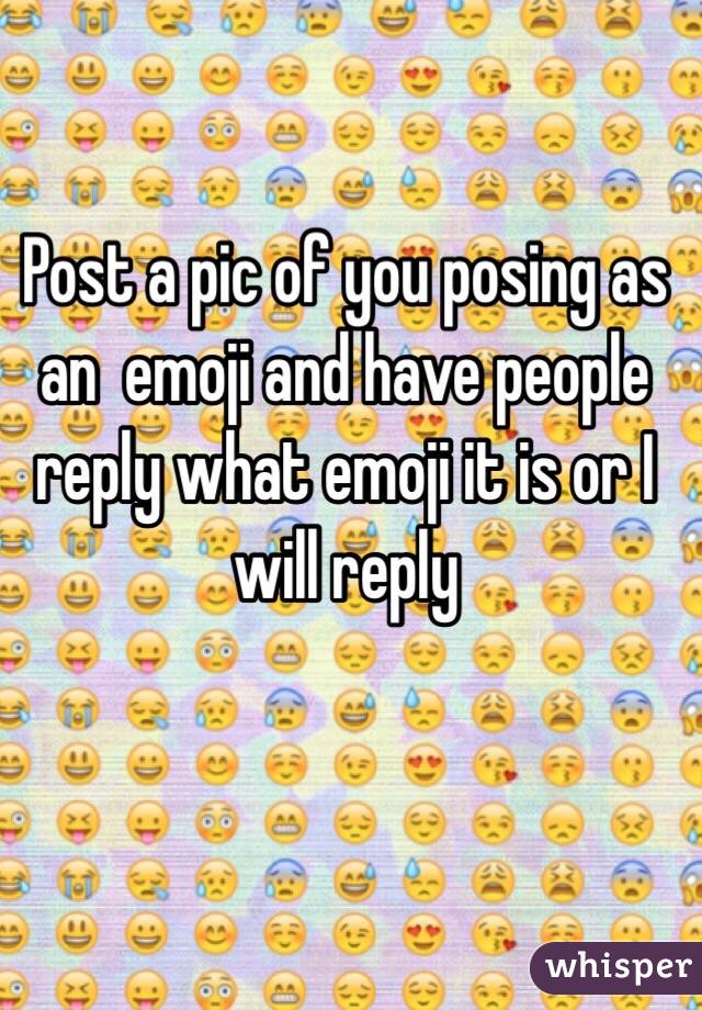 Post a pic of you posing as an  emoji and have people reply what emoji it is or I will reply 