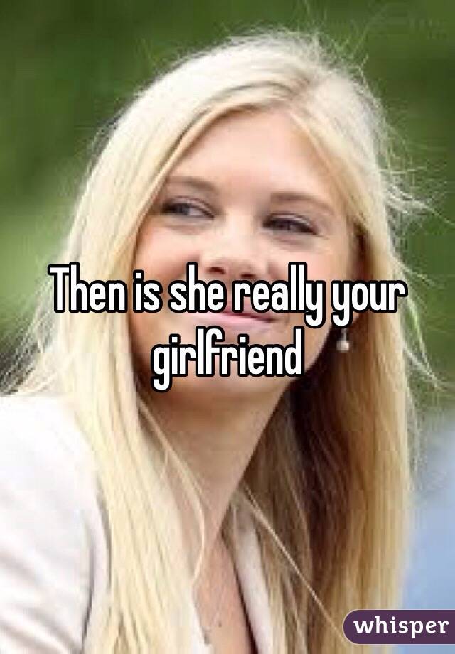 Then is she really your girlfriend 