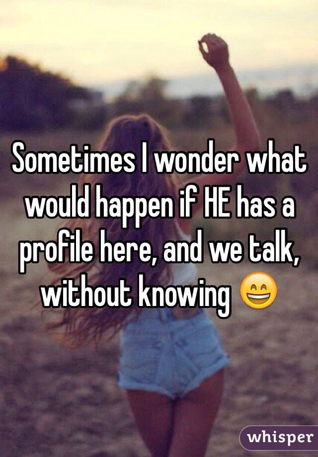 Sometimes I wonder what would happen if HE has a profile here, and we talk, without knowing 😄