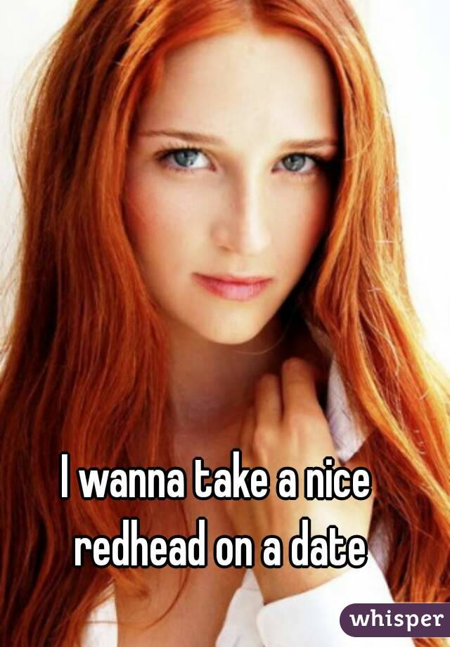 I wanna take a nice redhead on a date