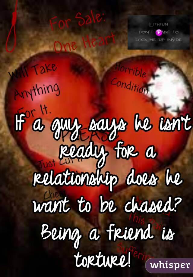 If a guy says he isn't ready for a relationship does he want to be chased? Being a friend is torture! 