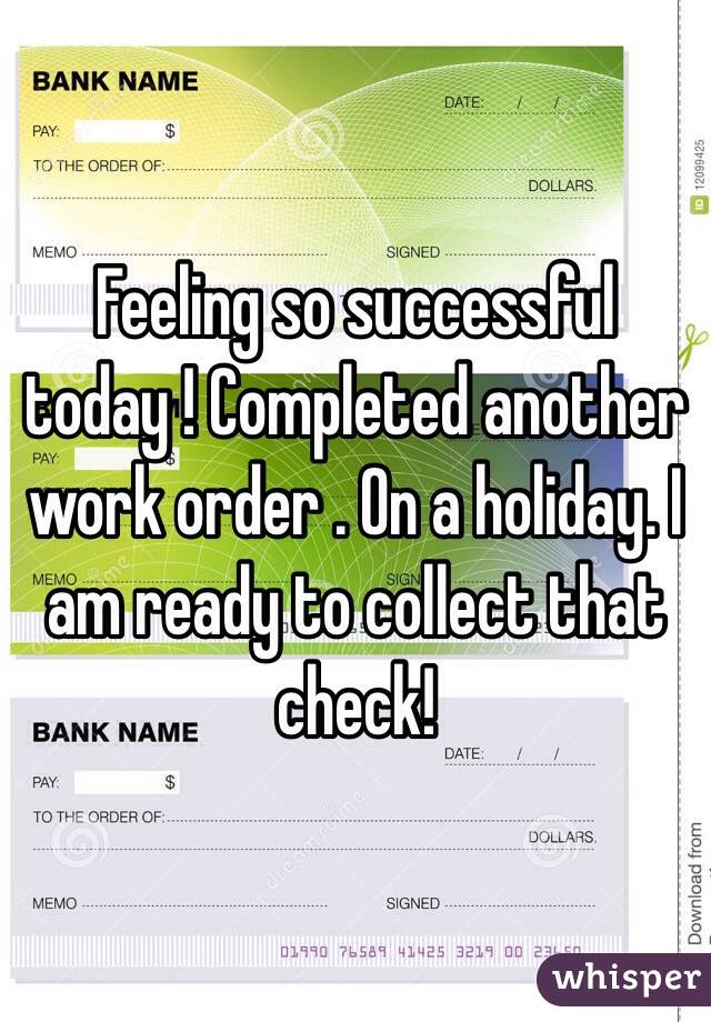 Feeling so successful today ! Completed another work order . On a holiday. I am ready to collect that check!