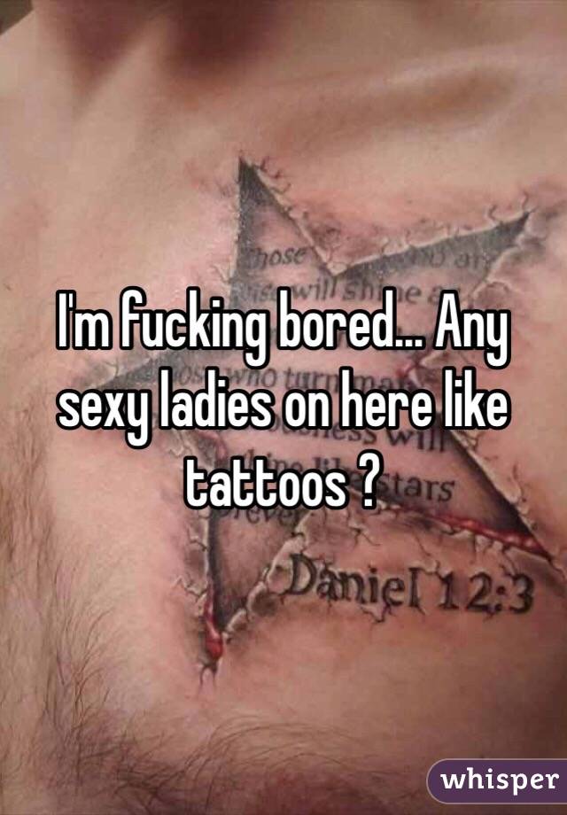 I'm fucking bored... Any sexy ladies on here like tattoos ? 