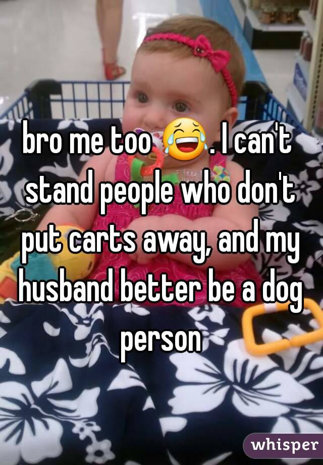 bro me too 😂. I can't stand people who don't put carts away, and my husband better be a dog person