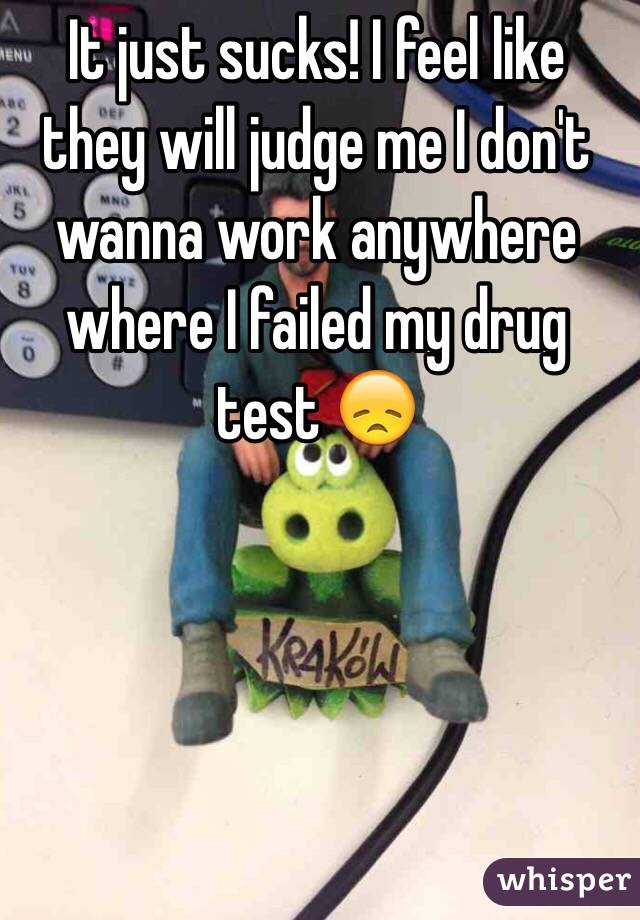 It just sucks! I feel like they will judge me I don't wanna work anywhere where I failed my drug test 😞