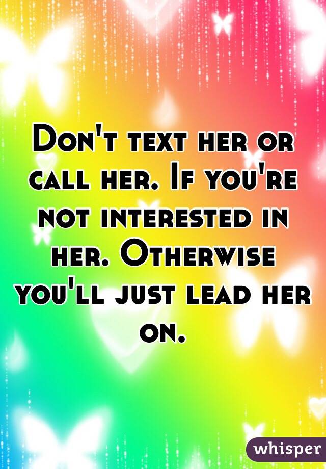 Don't text her or call her. If you're not interested in her. Otherwise you'll just lead her on. 