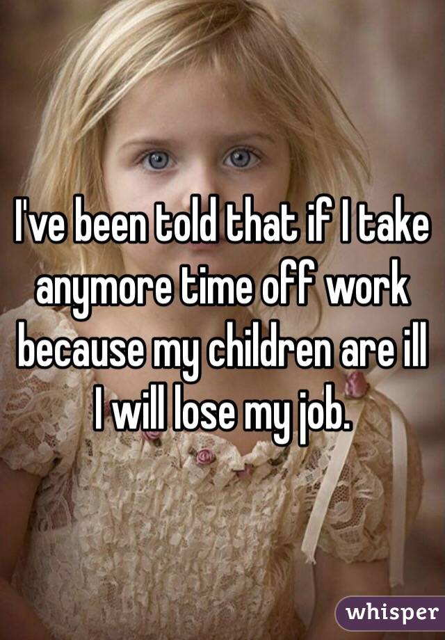 I've been told that if I take anymore time off work because my children are ill I will lose my job. 