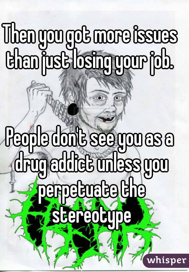 Then you got more issues than just losing your job. 


People don't see you as a drug addict unless you perpetuate the stereotype