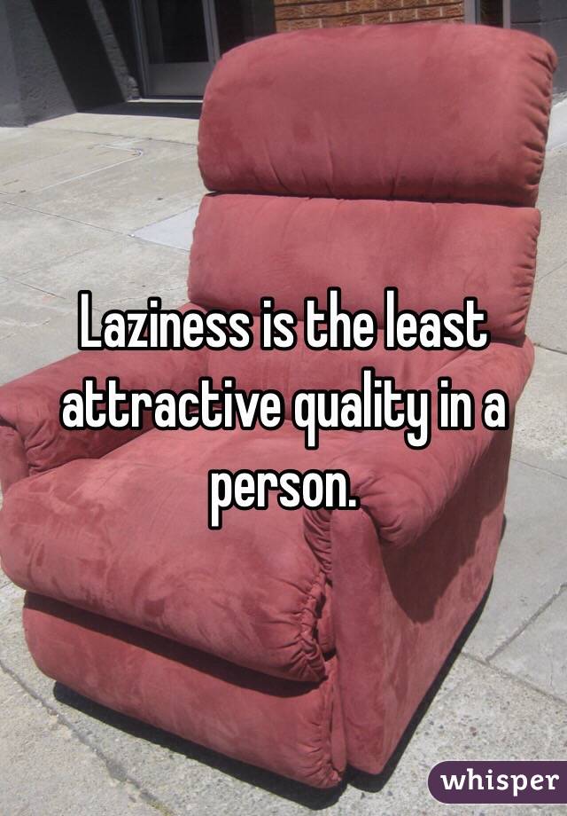 Laziness is the least attractive quality in a person. 