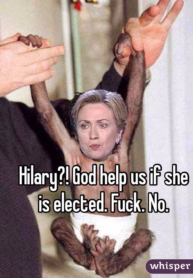 Hilary?! God help us if she is elected. Fuck. No. 