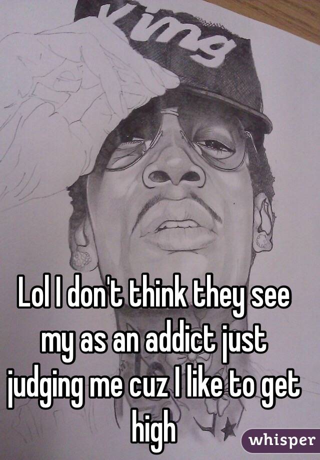 Lol I don't think they see my as an addict just judging me cuz I like to get high 