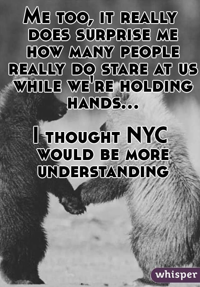 Me too, it really does surprise me how many people really do stare at us while we're holding hands...

I thought NYC would be more understanding