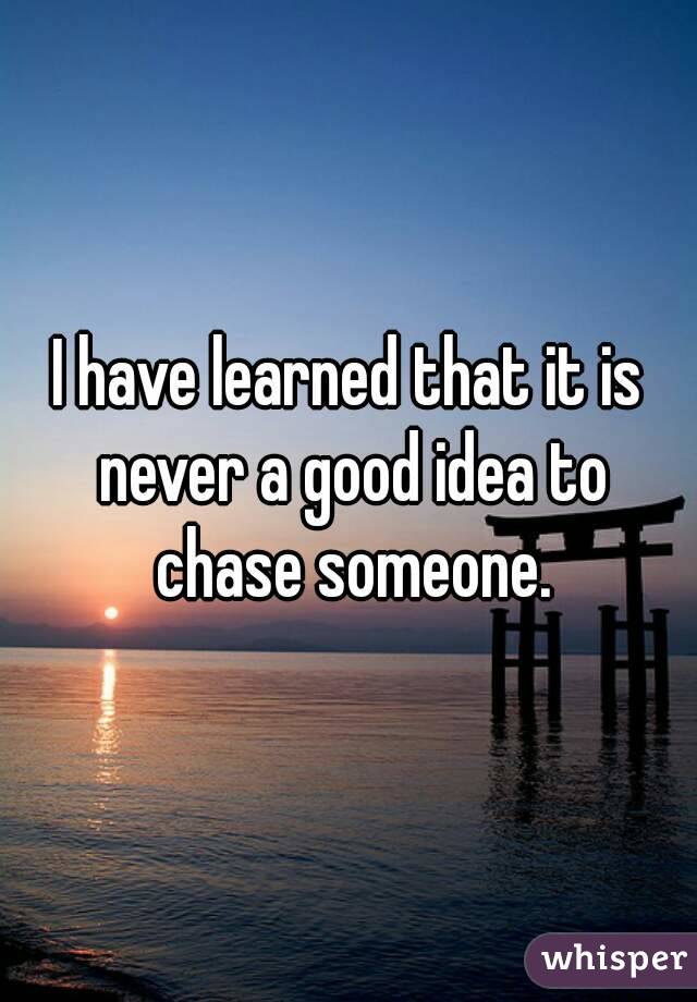 I have learned that it is never a good idea to chase someone.
