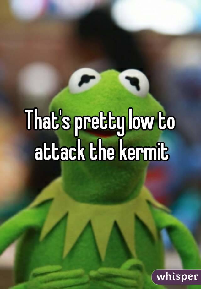 That's pretty low to attack the kermit