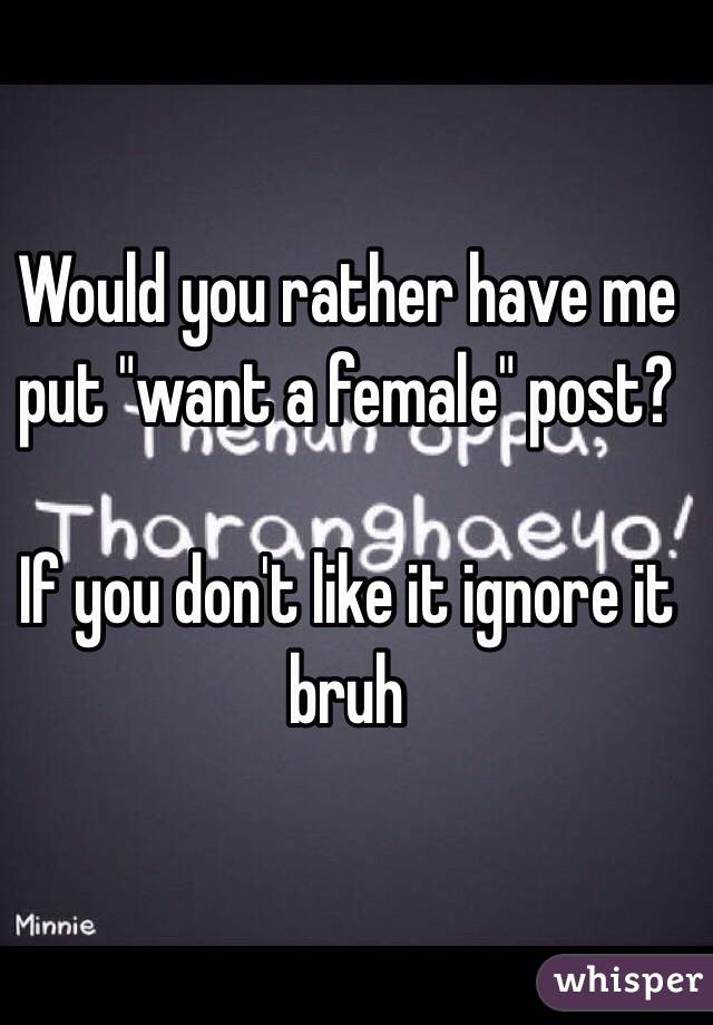 Would you rather have me put "want a female" post?

If you don't like it ignore it bruh 