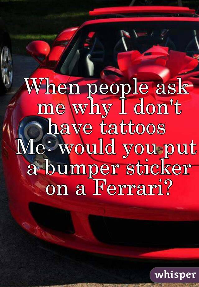 When people ask me why I don't have tattoos 
Me: would you put a bumper sticker on a Ferrari?