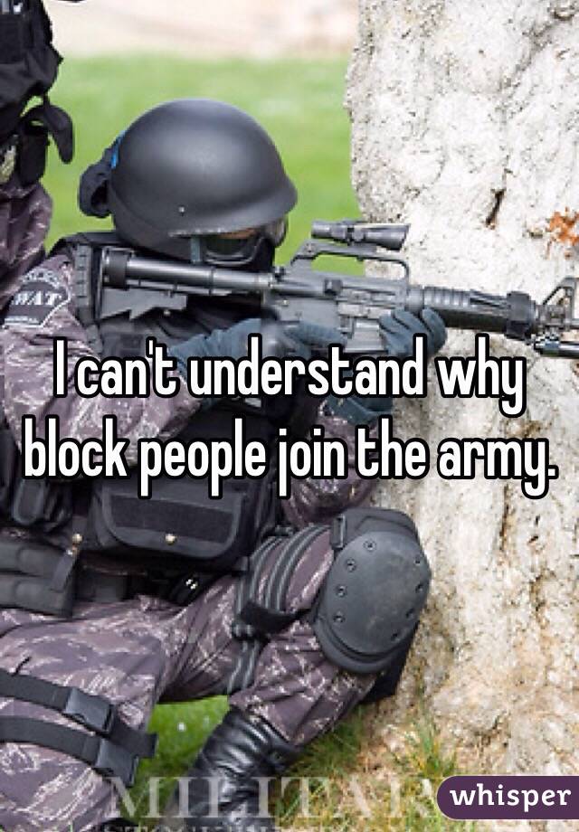 I can't understand why block people join the army. 