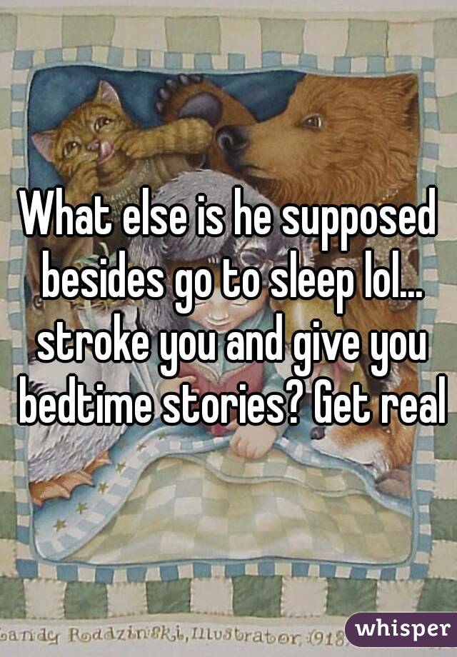 What else is he supposed besides go to sleep lol... stroke you and give you bedtime stories? Get real