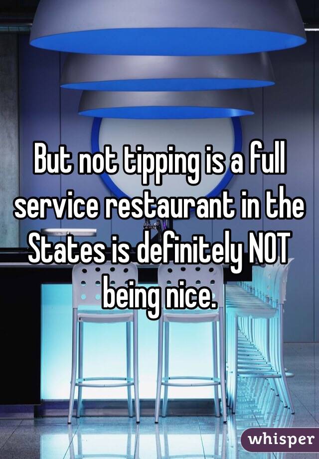 But not tipping is a full service restaurant in the States is definitely NOT being nice. 