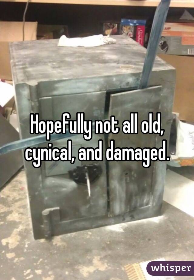 Hopefully not all old, cynical, and damaged.   