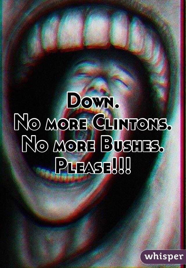 Down. 
No more Clintons.
No more Bushes.
Please!!!