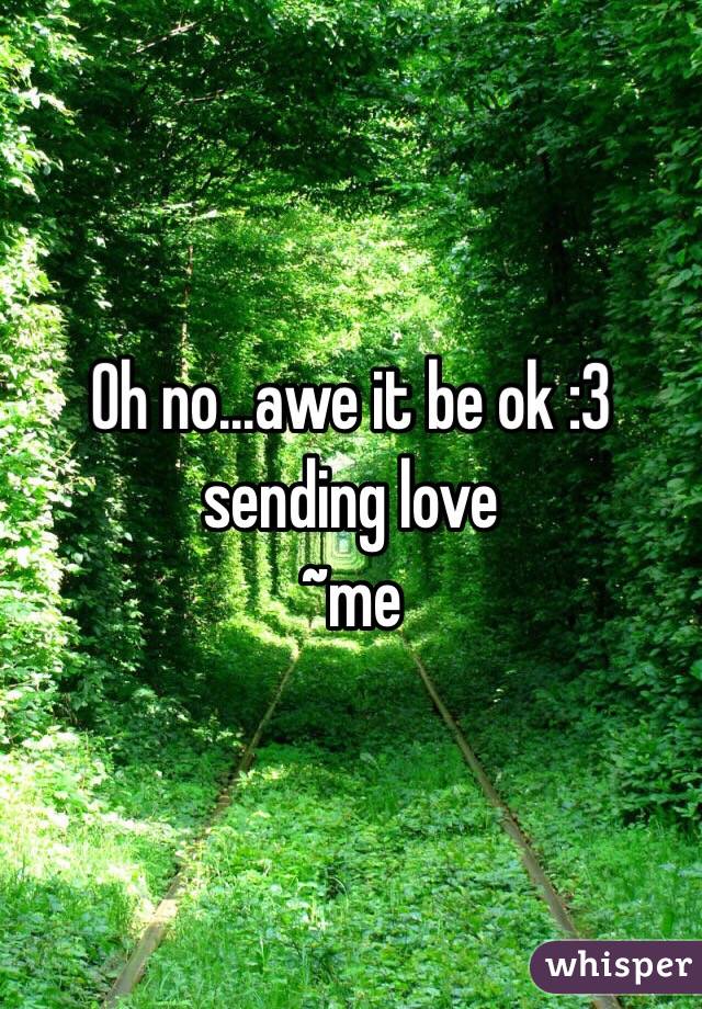 Oh no...awe it be ok :3 sending love
~me