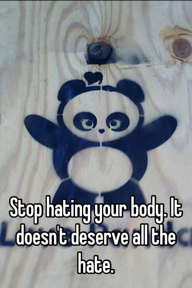 Stop Hating Your Body It Doesn T Deserve All The Hate