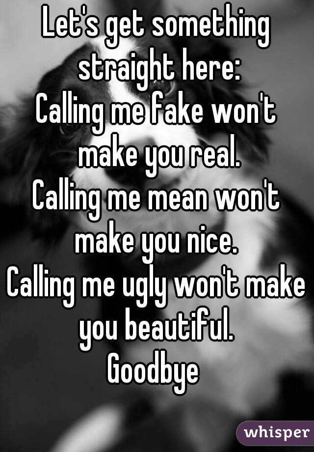 Let's get something straight here:
Calling me fake won't make you real.
Calling me mean won't make you nice. 
Calling me ugly won't make you beautiful. 
Goodbye 