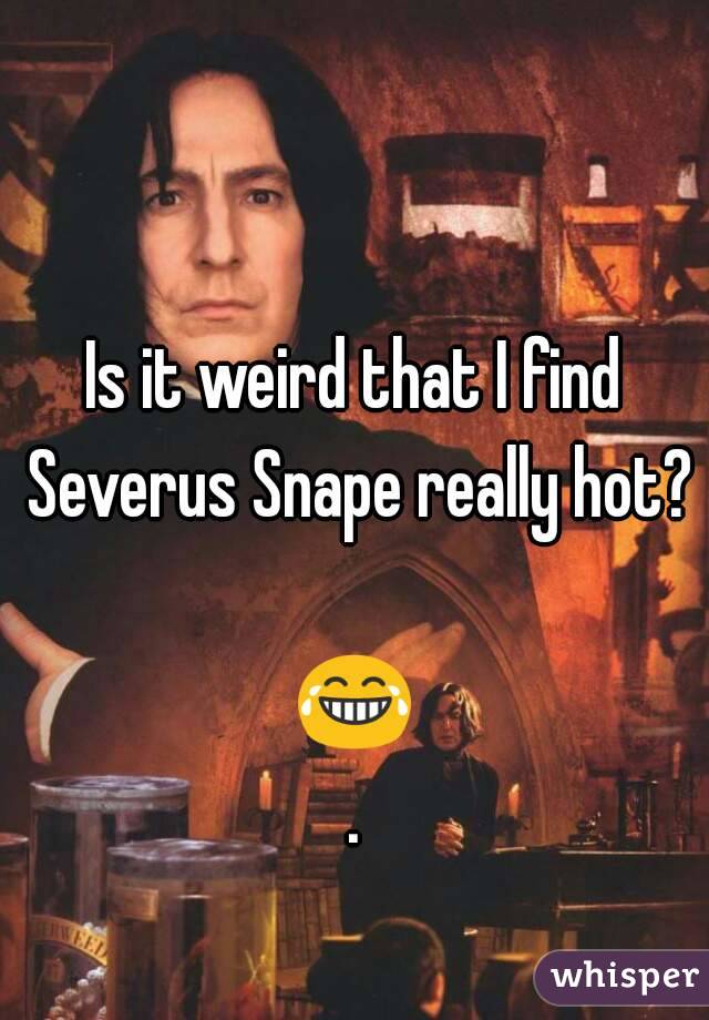 Is it weird that I find Severus Snape really hot? 
😂.
