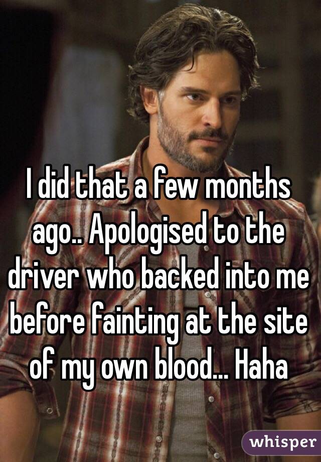 I did that a few months ago.. Apologised to the driver who backed into me before fainting at the site of my own blood... Haha