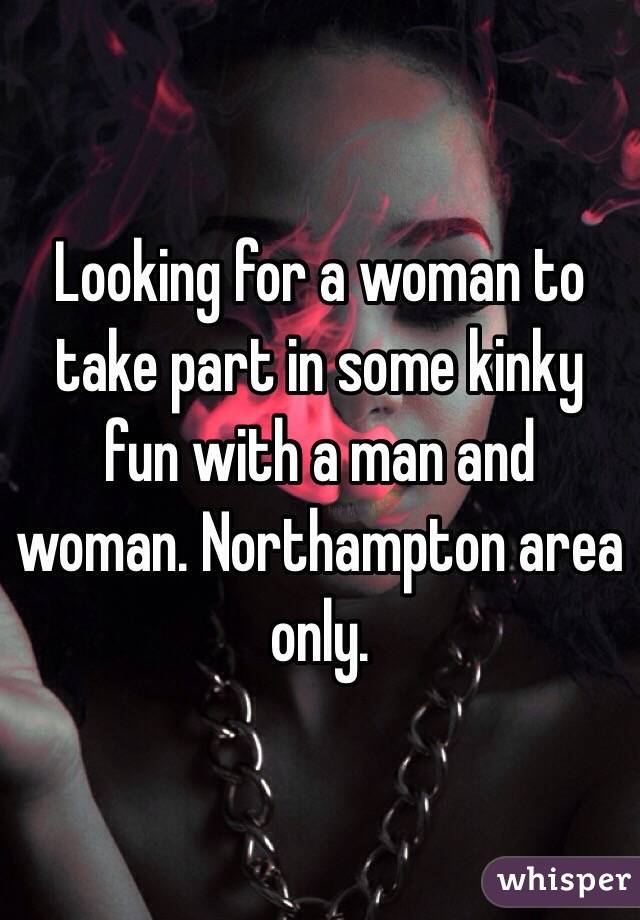 Looking for a woman to take part in some kinky fun with a man and woman. Northampton area only. 
