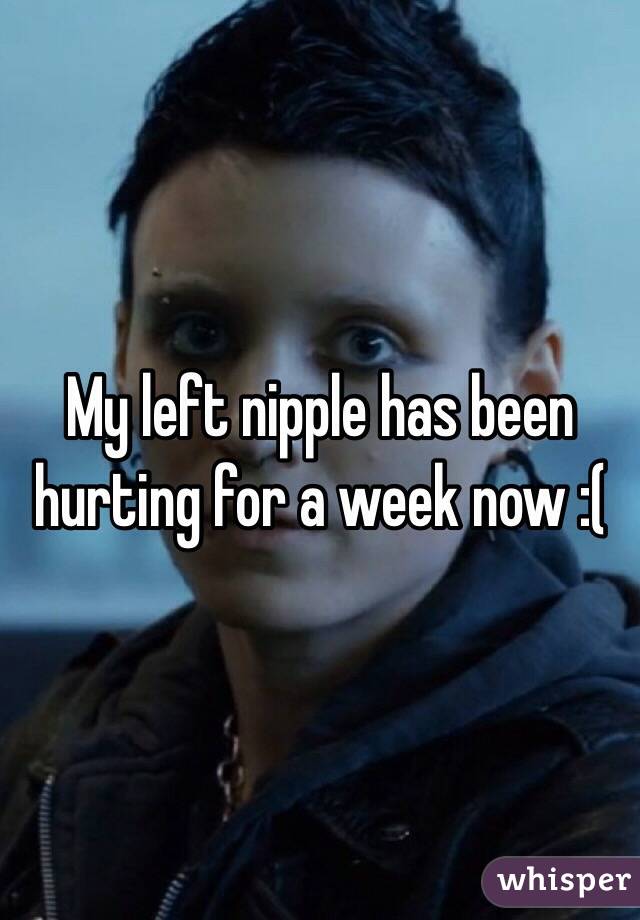 My left nipple has been hurting for a week now :(
