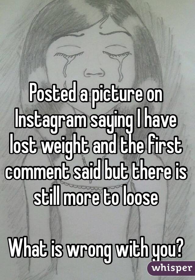 Posted a picture on Instagram saying I have lost weight and the first comment said but there is still more to loose

What is wrong with you? 