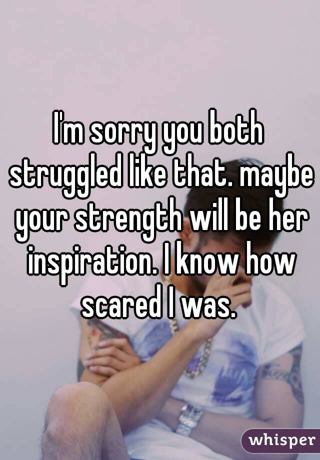 I'm sorry you both struggled like that. maybe your strength will be her inspiration. I know how scared I was. 