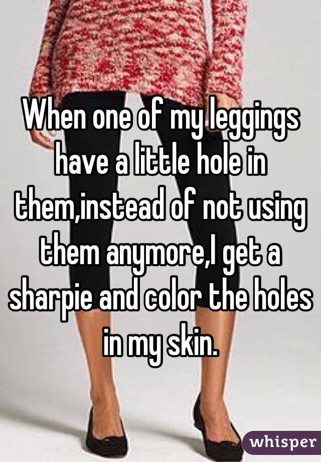 When one of my leggings have a little hole in them,instead of not using them anymore,I get a sharpie and color the holes in my skin.