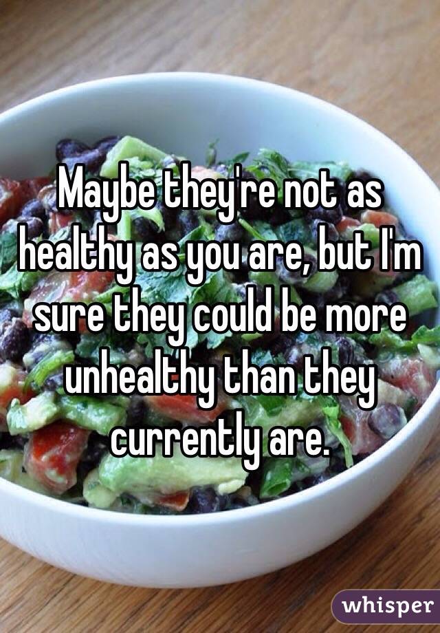 Maybe they're not as healthy as you are, but I'm sure they could be more unhealthy than they currently are. 