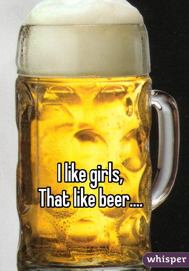 I like girls, 
That like beer....