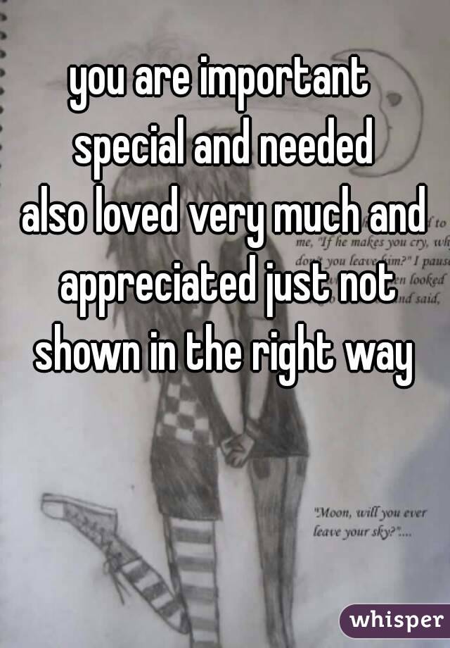 you are important 
special and needed
also loved very much and appreciated just not shown in the right way 