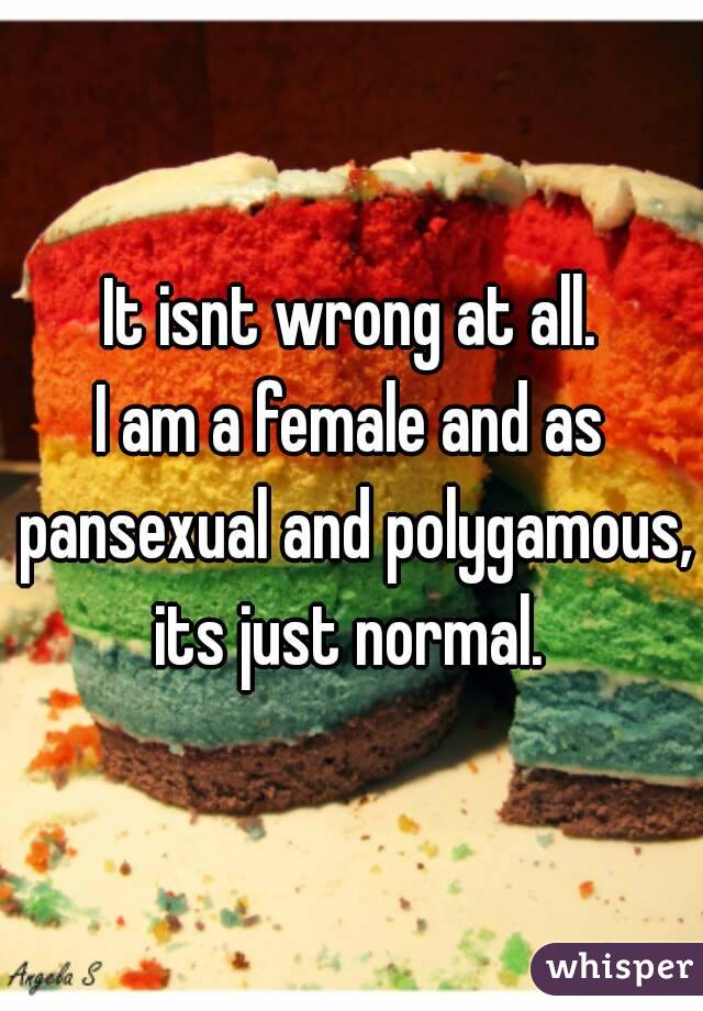It isnt wrong at all.
I am a female and as pansexual and polygamous, its just normal. 
