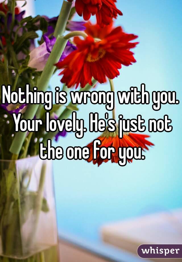 Nothing is wrong with you. Your lovely. He's just not the one for you.