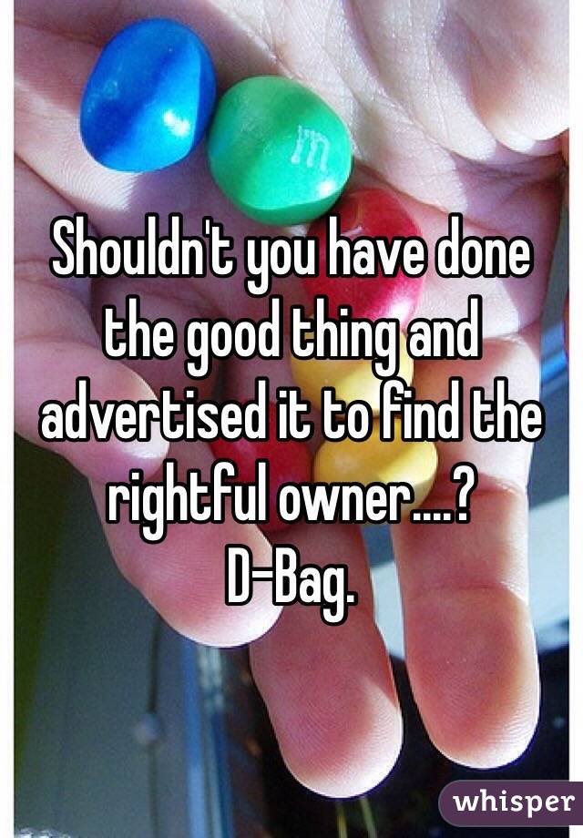 Shouldn't you have done the good thing and advertised it to find the rightful owner....? 
D-Bag. 