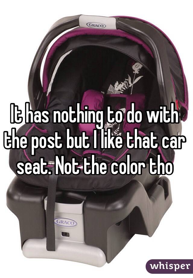 It has nothing to do with the post but I like that car seat. Not the color tho