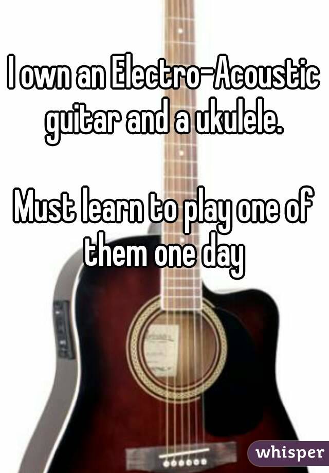 I own an Electro-Acoustic guitar and a ukulele. 

Must learn to play one of them one day 