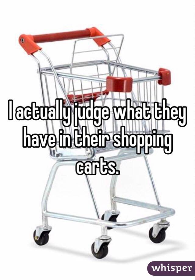 I actually judge what they have in their shopping carts. 