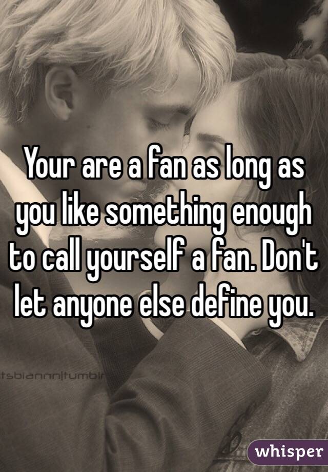 Your are a fan as long as you like something enough to call yourself a fan. Don't let anyone else define you.
