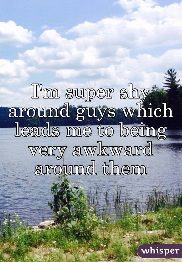 I'm super shy around guys which leads me to being very awkward around them  