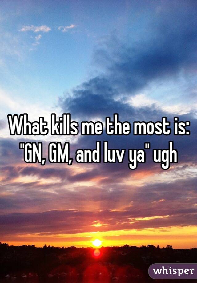 What kills me the most is: "GN, GM, and luv ya" ugh 
